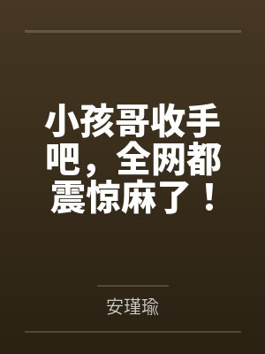 小孩哥收手吧，全网都震惊麻了！