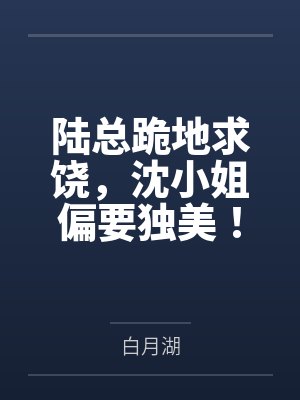 陆总跪地求饶，沈小姐偏要独美！