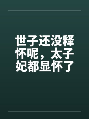 世子还没释怀呢,太子妃都显怀了