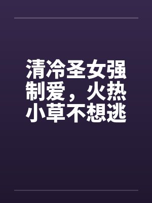 清冷圣女强制爱，火热小草不想逃