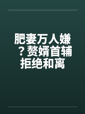 肥妻万人嫌？赘婿首辅拒绝和离