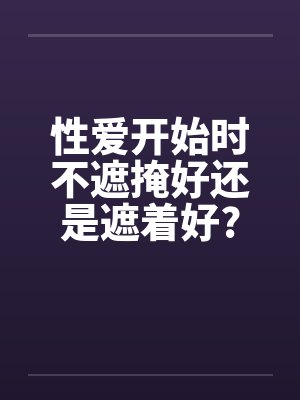 性爱开始时不遮掩好还是遮着好?