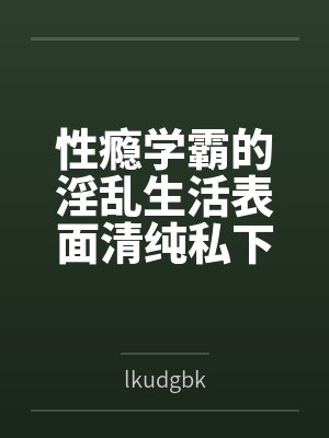 性瘾学霸的淫乱生活表面清纯私下被各种鸡巴操