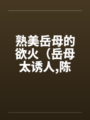 熟美岳母的欲火(岳母太诱人,陈超赵悦)