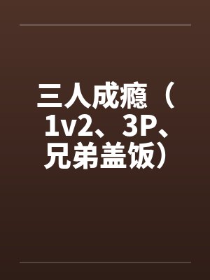 三人成瘾(1v2、3P、兄弟盖饭)