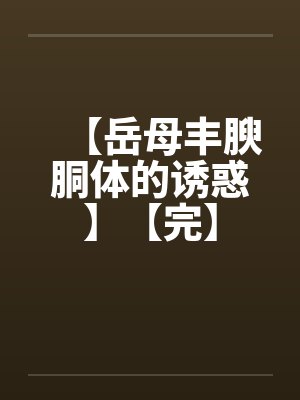 【岳母丰腴胴体的诱惑】【完】