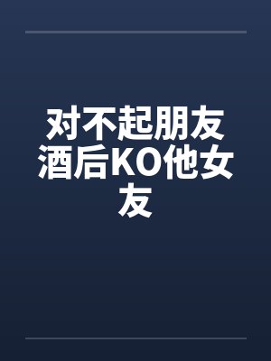对不起朋友酒后KO他女友