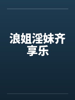 浪姐淫妹齐享乐