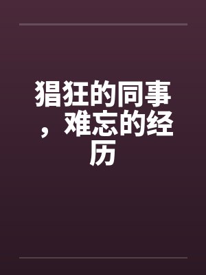 猖狂的同事，难忘的经历